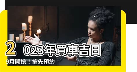 2023買車吉日|2023買車黃歷吉日，2023年買車擇吉日查詢，買車黃道吉日2023